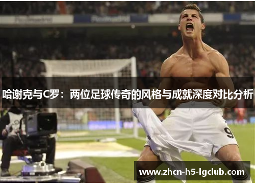 哈谢克与C罗：两位足球传奇的风格与成就深度对比分析