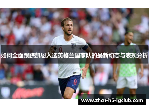 如何全面跟踪凯恩入选英格兰国家队的最新动态与表现分析