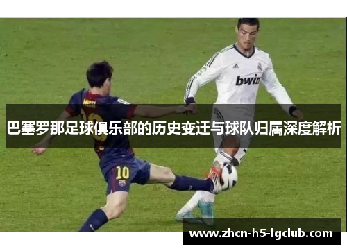 巴塞罗那足球俱乐部的历史变迁与球队归属深度解析