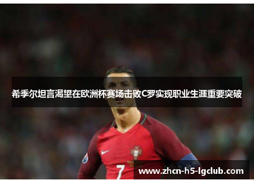 希季尔坦言渴望在欧洲杯赛场击败C罗实现职业生涯重要突破