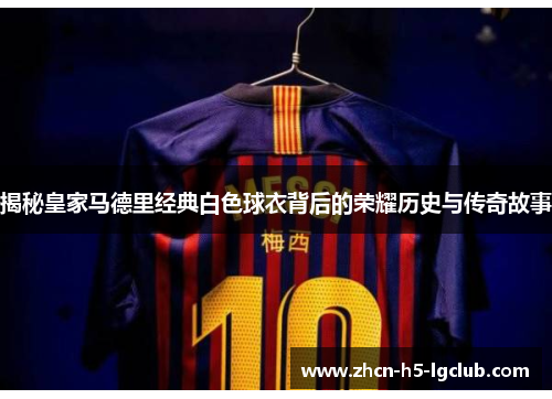 揭秘皇家马德里经典白色球衣背后的荣耀历史与传奇故事