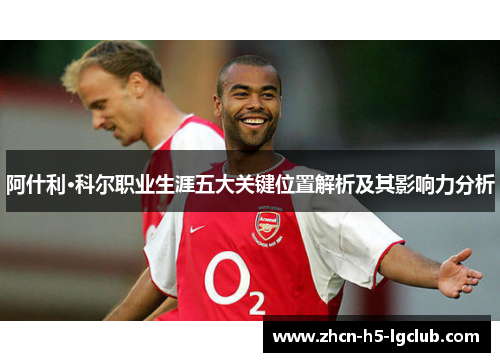 阿什利·科尔职业生涯五大关键位置解析及其影响力分析