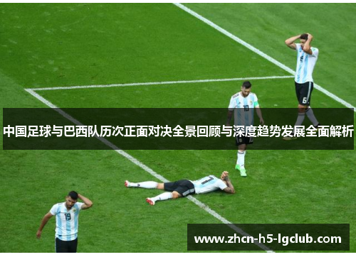 中国足球与巴西队历次正面对决全景回顾与深度趋势发展全面解析