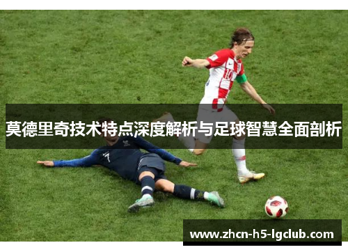 莫德里奇技术特点深度解析与足球智慧全面剖析