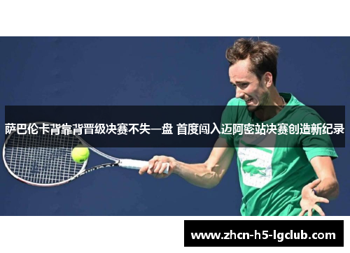 萨巴伦卡背靠背晋级决赛不失一盘 首度闯入迈阿密站决赛创造新纪录