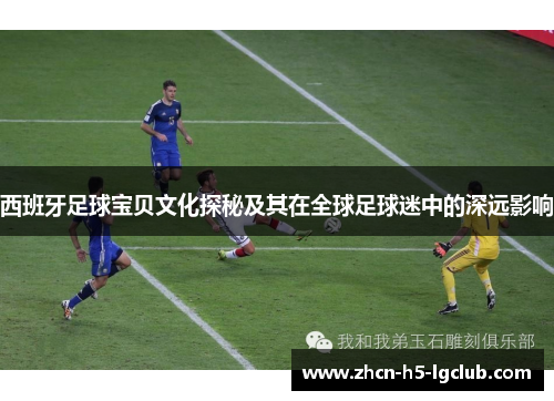西班牙足球宝贝文化探秘及其在全球足球迷中的深远影响