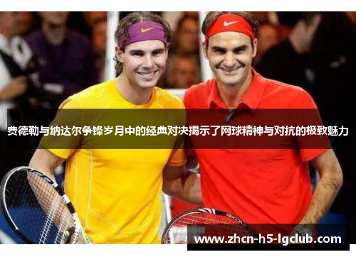 费德勒与纳达尔争锋岁月中的经典对决揭示了网球精神与对抗的极致魅力