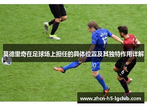 莫德里奇在足球场上担任的具体位置及其独特作用详解