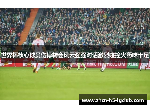 世界杯核心球员伤停转会风云强强对话激烈碰撞火药味十足