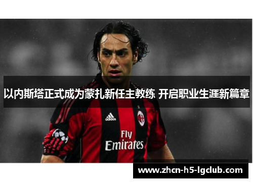 以内斯塔正式成为蒙扎新任主教练 开启职业生涯新篇章