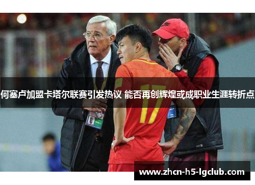 何塞卢加盟卡塔尔联赛引发热议 能否再创辉煌或成职业生涯转折点