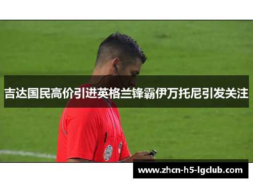 吉达国民高价引进英格兰锋霸伊万托尼引发关注