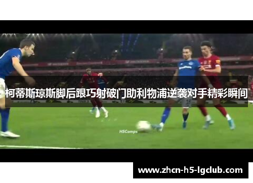 柯蒂斯琼斯脚后跟巧射破门助利物浦逆袭对手精彩瞬间