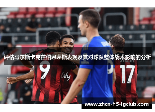 评估马尔斯卡克在伯恩茅斯表现及其对球队整体战术影响的分析