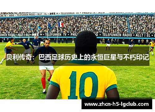 贝利传奇：巴西足球历史上的永恒巨星与不朽印记