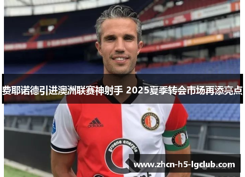 费耶诺德引进澳洲联赛神射手 2025夏季转会市场再添亮点