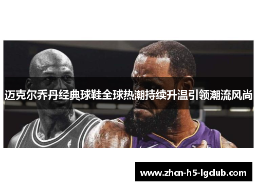 迈克尔乔丹经典球鞋全球热潮持续升温引领潮流风尚