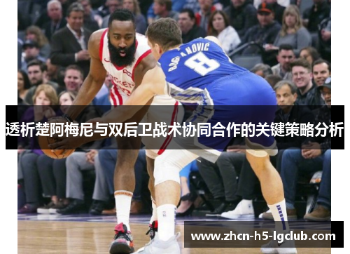 透析楚阿梅尼与双后卫战术协同合作的关键策略分析