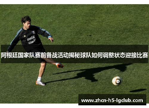 阿根廷国家队赛前备战活动揭秘球队如何调整状态迎接比赛