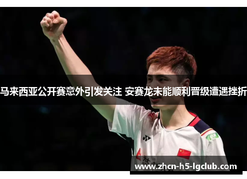 马来西亚公开赛意外引发关注 安赛龙未能顺利晋级遭遇挫折