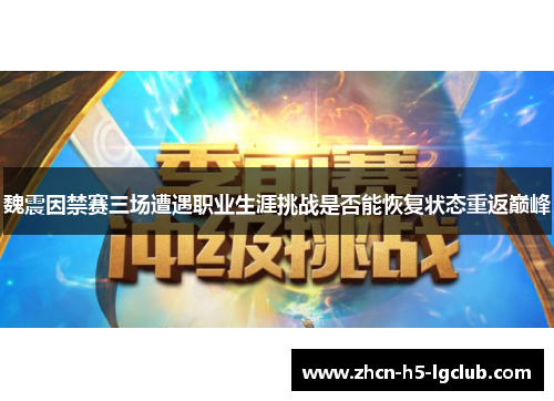 魏震因禁赛三场遭遇职业生涯挑战是否能恢复状态重返巅峰